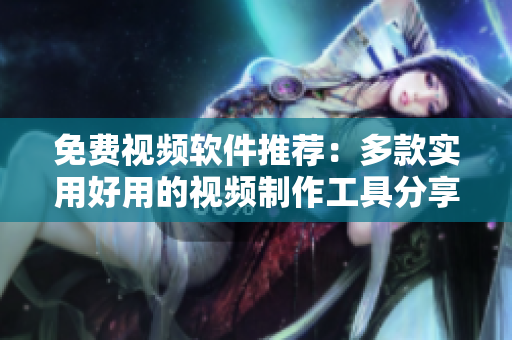 免费视频软件推荐：多款实用好用的视频制作工具分享