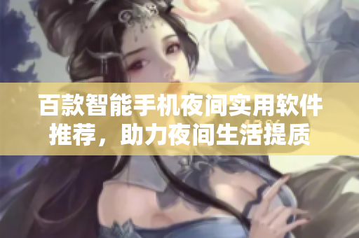 百款智能手机夜间实用软件推荐，助力夜间生活提质