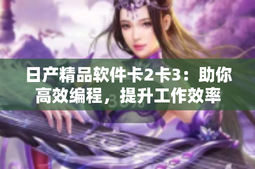 日产精品软件卡2卡3：助你高效编程，提升工作效率