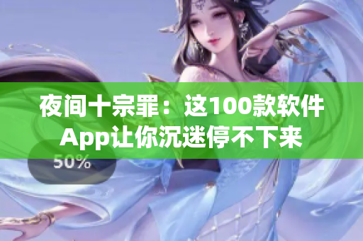 夜间十宗罪：这100款软件App让你沉迷停不下来