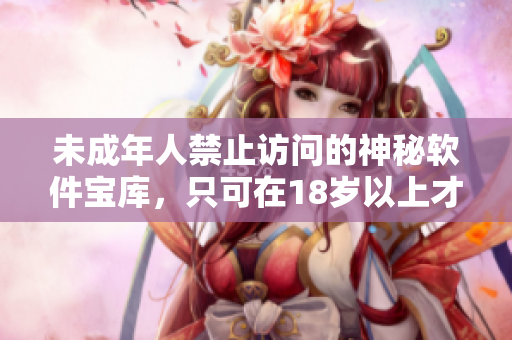 未成年人禁止访问的神秘软件宝库，只可在18岁以上才能探索