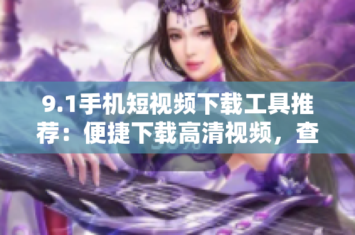 9.1手机短视频下载工具推荐：便捷下载高清视频，查看不限次数