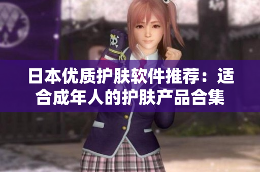 日本优质护肤软件推荐：适合成年人的护肤产品合集