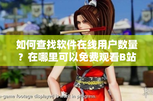如何查找软件在线用户数量？在哪里可以免费观看B站软件相关视频？