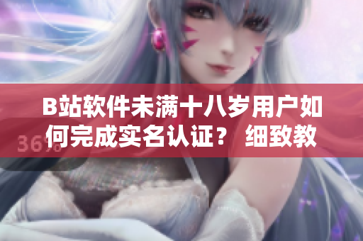 B站软件未满十八岁用户如何完成实名认证？ 细致教程分享