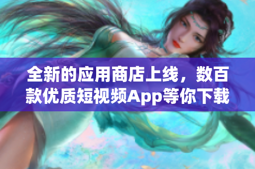 全新的应用商店上线，数百款优质短视频App等你下载