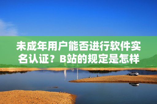 未成年用户能否进行软件实名认证？B站的规定是怎样的？