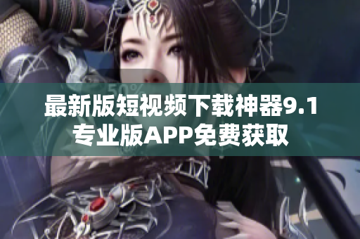 最新版短视频下载神器9.1专业版APP免费获取
