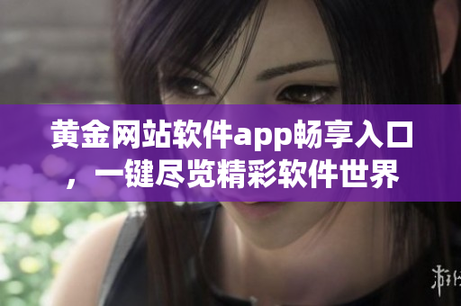 黄金网站软件app畅享入口，一键尽览精彩软件世界