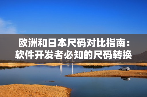欧洲和日本尺码对比指南：软件开发者必知的尺码转换专线