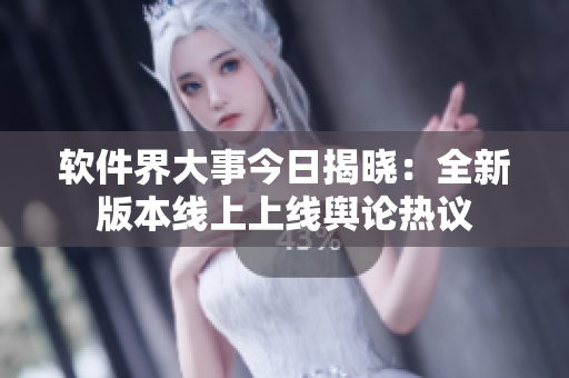 软件界大事今日揭晓：全新版本线上上线舆论热议