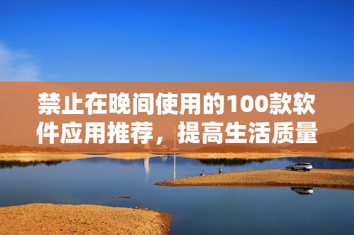 禁止在晚间使用的100款软件应用推荐，提高生活质量
