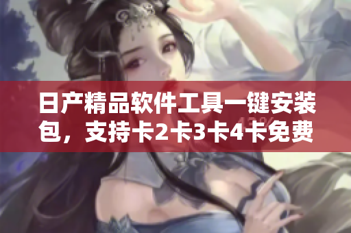 日产精品软件工具一键安装包，支持卡2卡3卡4卡免费下载