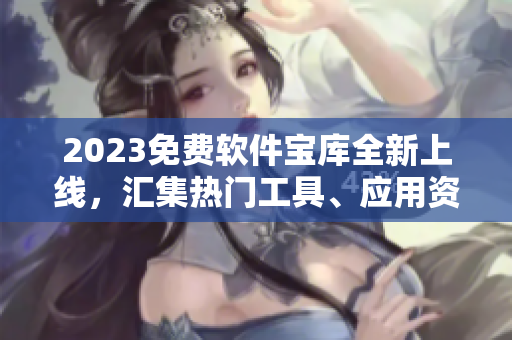 2023免费软件宝库全新上线，汇集热门工具、应用资源大全