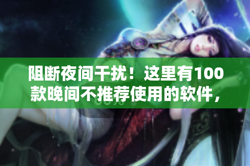 阻断夜间干扰！这里有100款晚间不推荐使用的软件，快来了解吧