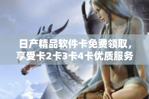 日产精品软件卡免费领取，享受卡2卡3卡4卡优质服务