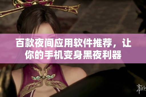 百款夜间应用软件推荐，让你的手机变身黑夜利器
