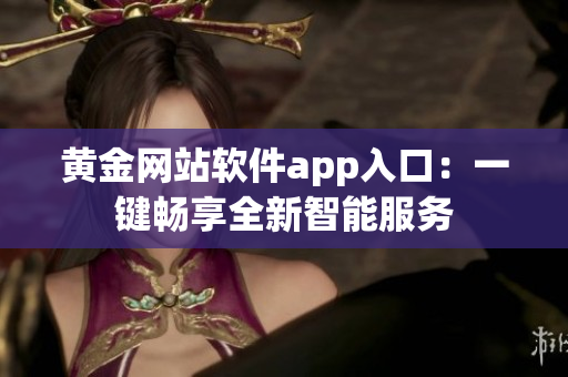 黄金网站软件app入口：一键畅享全新智能服务