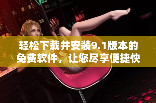 轻松下载并安装9.1版本的免费软件，让您尽享便捷快捷的使用体验