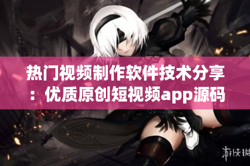 热门视频制作软件技术分享：优质原创短视频app源码解析
