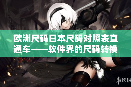 欧洲尺码日本尺码对照表直通车——软件界的尺码转换利器