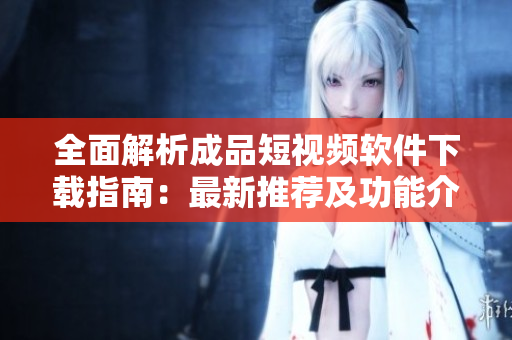 全面解析成品短视频软件下载指南：最新推荐及功能介绍