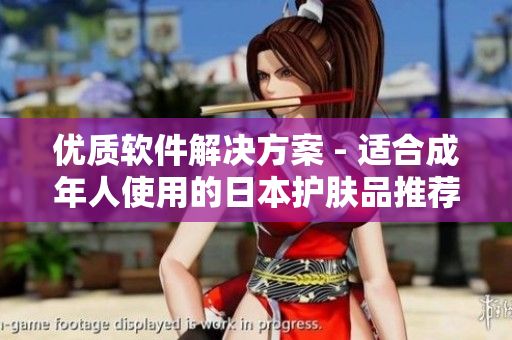 优质软件解决方案 - 适合成年人使用的日本护肤品推荐
