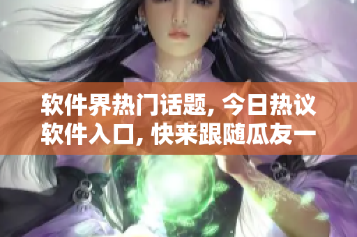 软件界热门话题, 今日热议软件入口, 快来跟随瓜友一起探讨