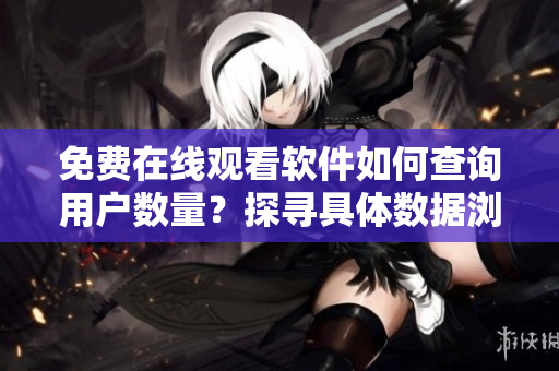 免费在线观看软件如何查询用户数量？探寻具体数据浏览方法