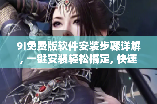 9I免费版软件安装步骤详解, 一键安装轻松搞定, 快速上手, 稳定运行