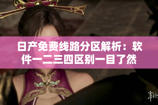 日产免费线路分区解析：软件一二三四区别一目了然