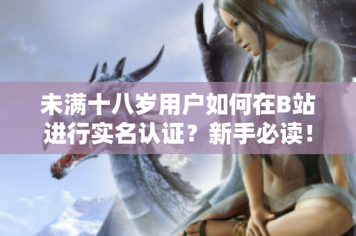 未满十八岁用户如何在B站进行实名认证？新手必读！