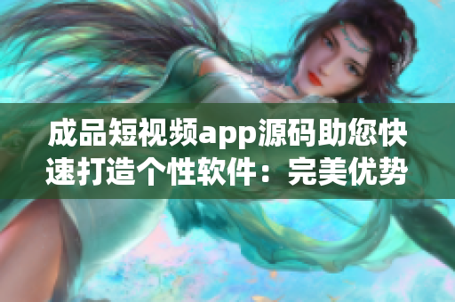 成品短视频app源码助您快速打造个性软件：完美优势揭秘