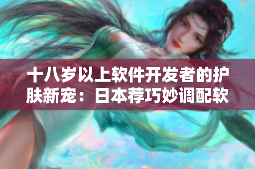 十八岁以上软件开发者的护肤新宠：日本荐巧妙调配软件元素的护肤品