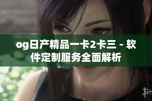 og日产精品一卡2卡三 - 软件定制服务全面解析