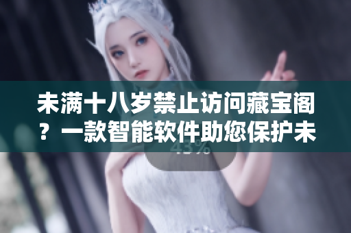 未满十八岁禁止访问藏宝阁？一款智能软件助您保护未成年人上网安全