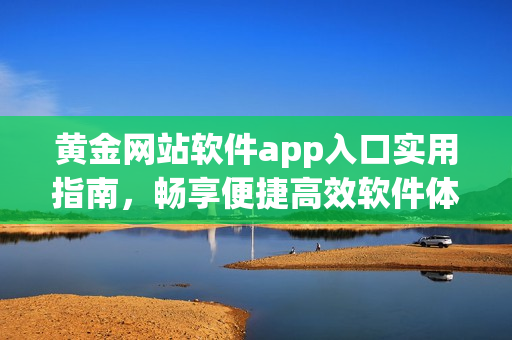 黄金网站软件app入口实用指南，畅享便捷高效软件体验