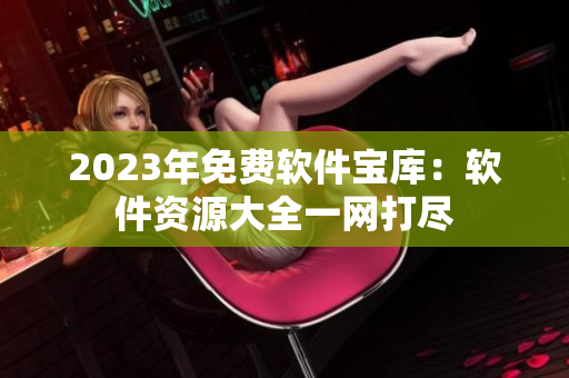 2023年免费软件宝库：软件资源大全一网打尽