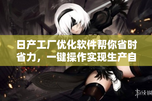 日产工厂优化软件帮你省时省力，一键操作实现生产自动化