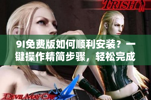 9I免费版如何顺利安装？一键操作精简步骤，轻松完成安装！