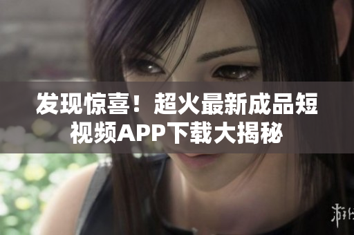 发现惊喜！超火最新成品短视频APP下载大揭秘