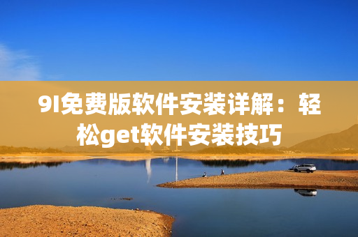9I免费版软件安装详解：轻松get软件安装技巧