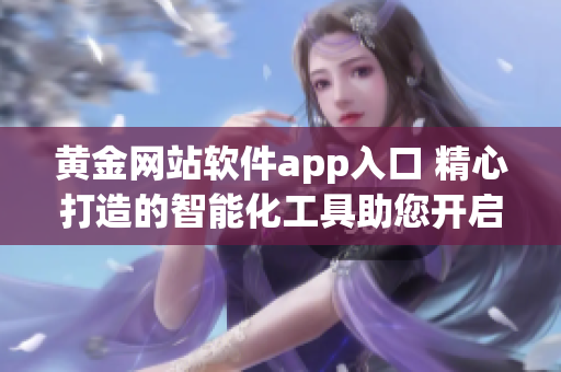 黄金网站软件app入口 精心打造的智能化工具助您开启黄金世界