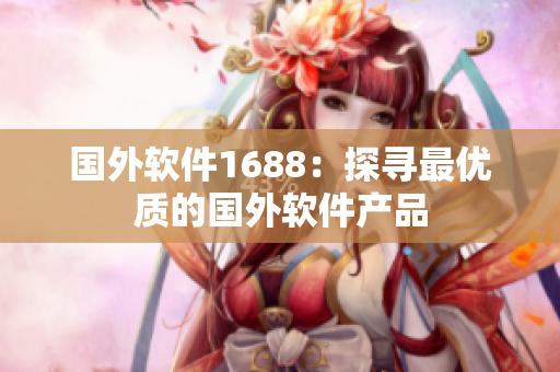 国外软件1688：探寻最优质的国外软件产品