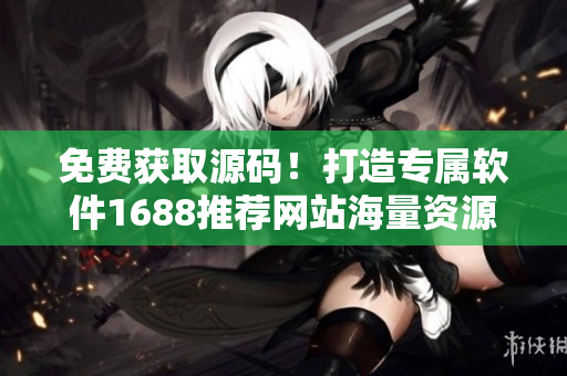 免费获取源码！打造专属软件1688推荐网站海量资源