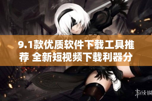 9.1款优质软件下载工具推荐 全新短视频下载利器分享