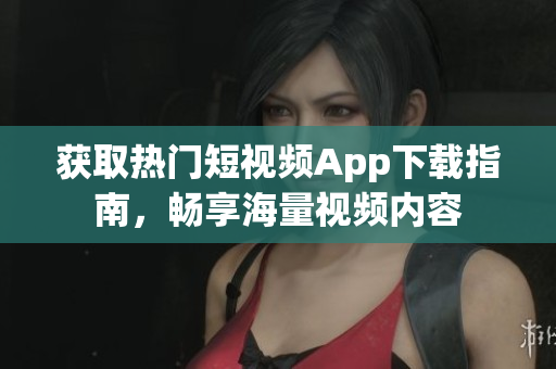 获取热门短视频App下载指南，畅享海量视频内容