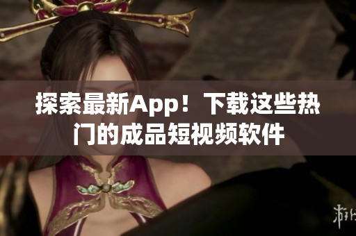探索最新App！下载这些热门的成品短视频软件