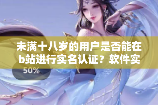 未满十八岁的用户是否能在b站进行实名认证？软件实名认证年龄限制详解