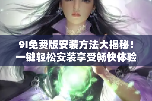 9I免费版安装方法大揭秘！一键轻松安装享受畅快体验